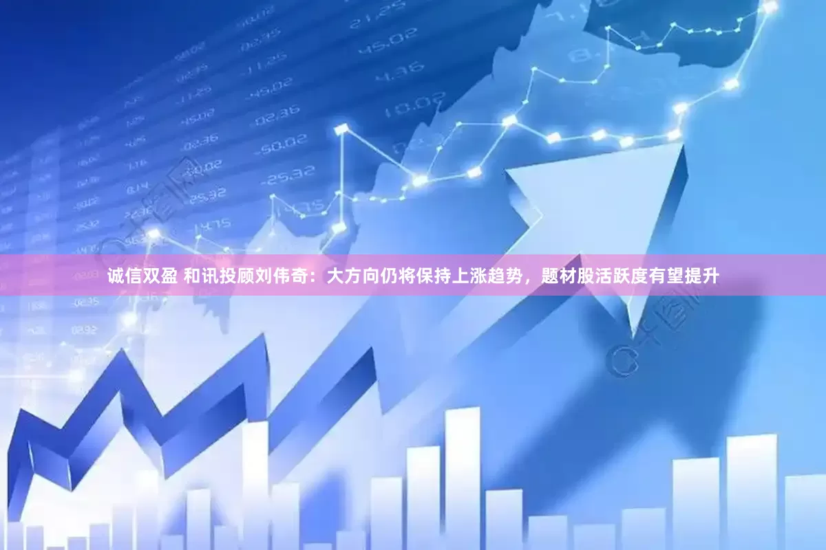 诚信双盈 和讯投顾刘伟奇：大方向仍将保持上涨趋势，题材股活跃度有望提升