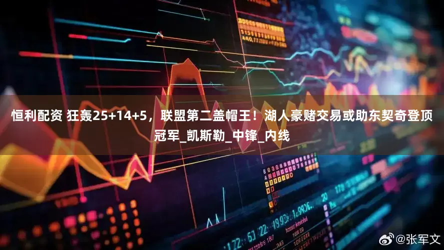 恒利配资 狂轰25+14+5，联盟第二盖帽王！湖人豪赌交易或助东契奇登顶冠军_凯斯勒_中锋_内线