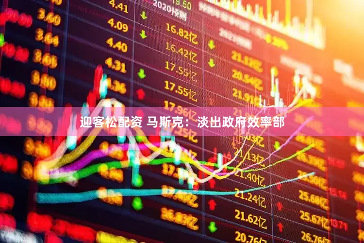 迎客松配资 马斯克：淡出政府效率部