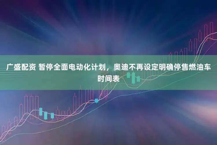 广盛配资 暂停全面电动化计划，奥迪不再设定明确停售燃油车时间表