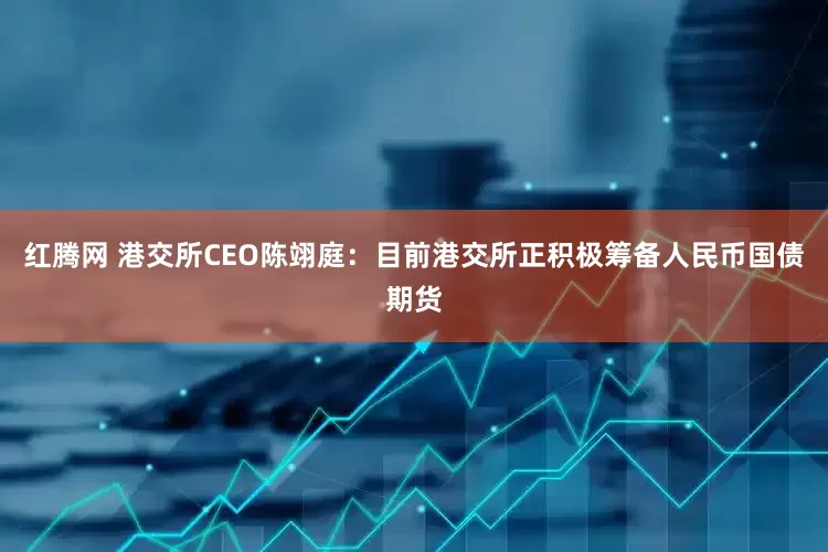 红腾网 港交所CEO陈翊庭：目前港交所正积极筹备人民币国债期货