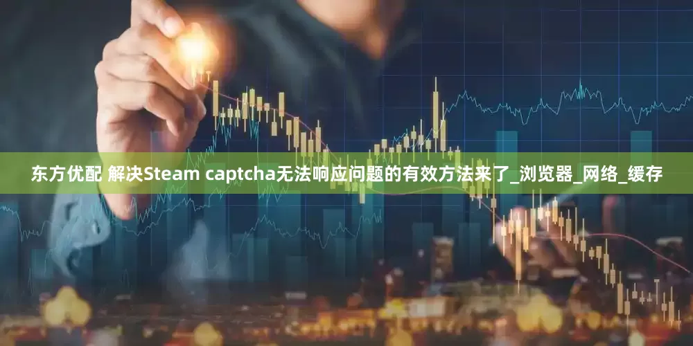 东方优配 解决Steam captcha无法响应问题的有效方法来了_浏览器_网络_缓存