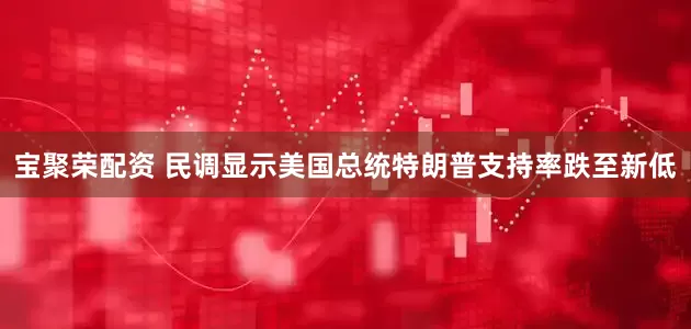 宝聚荣配资 民调显示美国总统特朗普支持率跌至新低