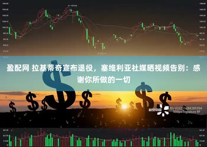 盈配网 拉基蒂奇宣布退役，塞维利亚社媒晒视频告别：感谢你所做的一切
