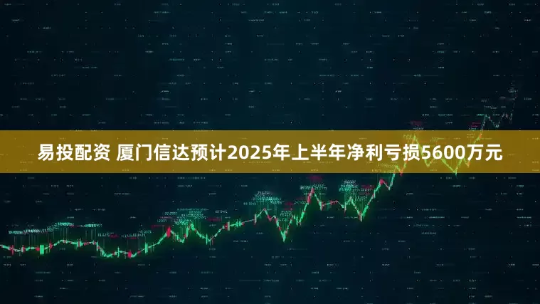易投配资 厦门信达预计2025年上半年净利亏损5600万元
