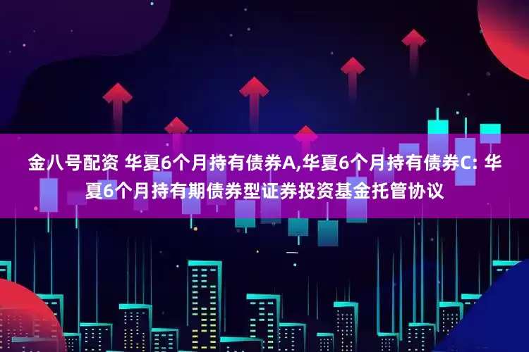 金八号配资 华夏6个月持有债券A,华夏6个月持有债券C: 华夏6个月持有期债券型证券投资基金托管协议