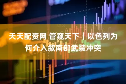 天天配资网 管窥天下｜以色列为何介入叙南部武装冲突