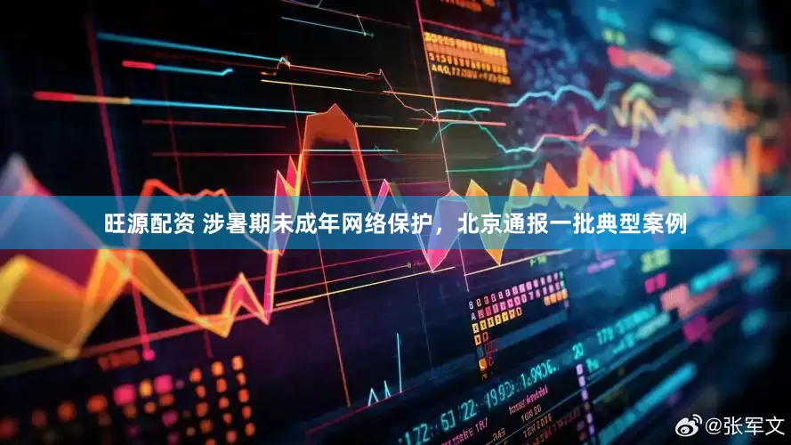 旺源配资 涉暑期未成年网络保护，北京通报一批典型案例