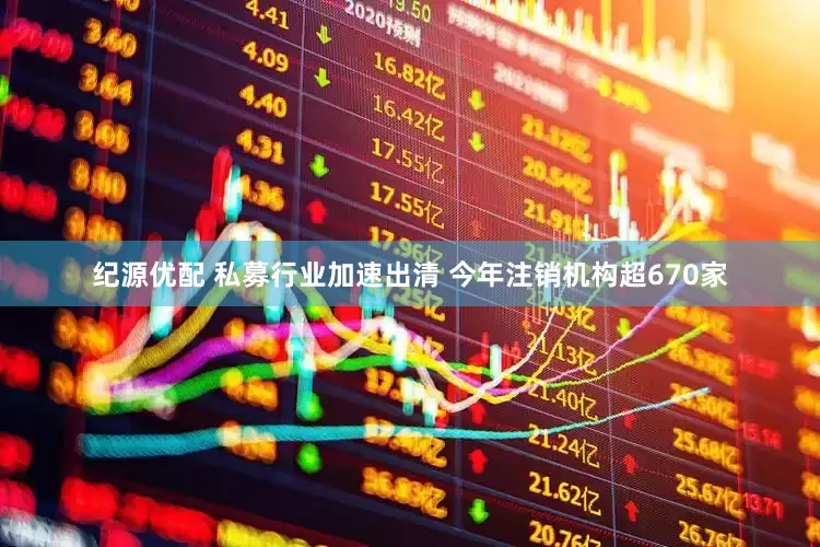 纪源优配 私募行业加速出清 今年注销机构超670家