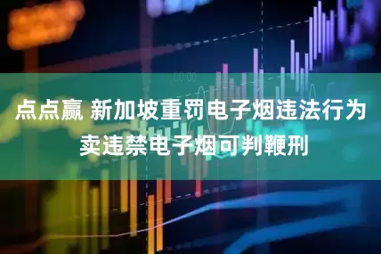 点点赢 新加坡重罚电子烟违法行为 卖违禁电子烟可判鞭刑
