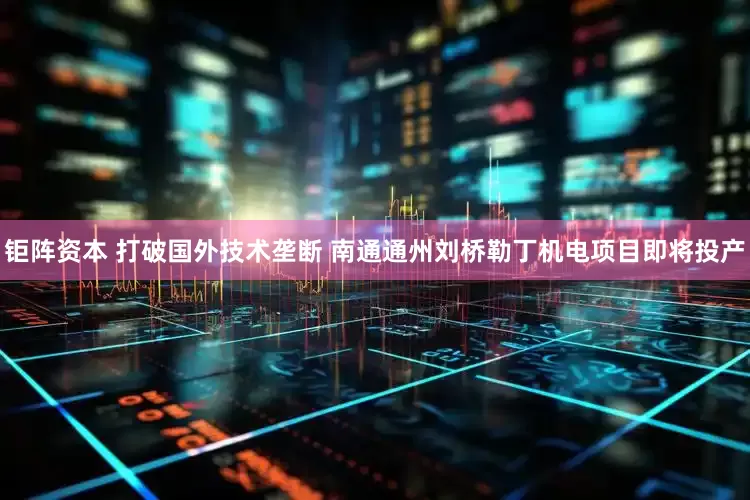 钜阵资本 打破国外技术垄断 南通通州刘桥勒丁机电项目即将投产