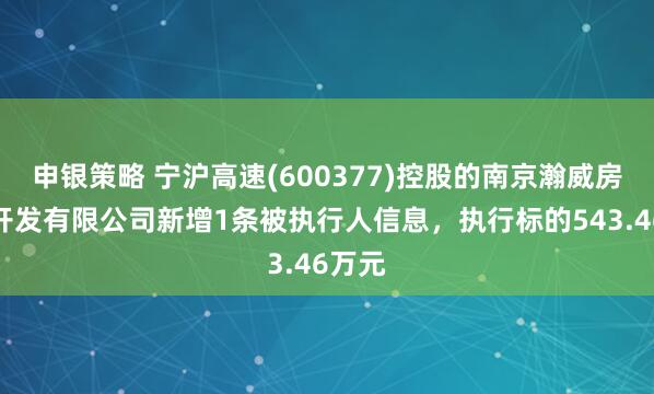 申银策略 宁沪高速(600377)控股的南京瀚威房地产开发有限公司新增1条被执行人信息，执行标的543.46万元
