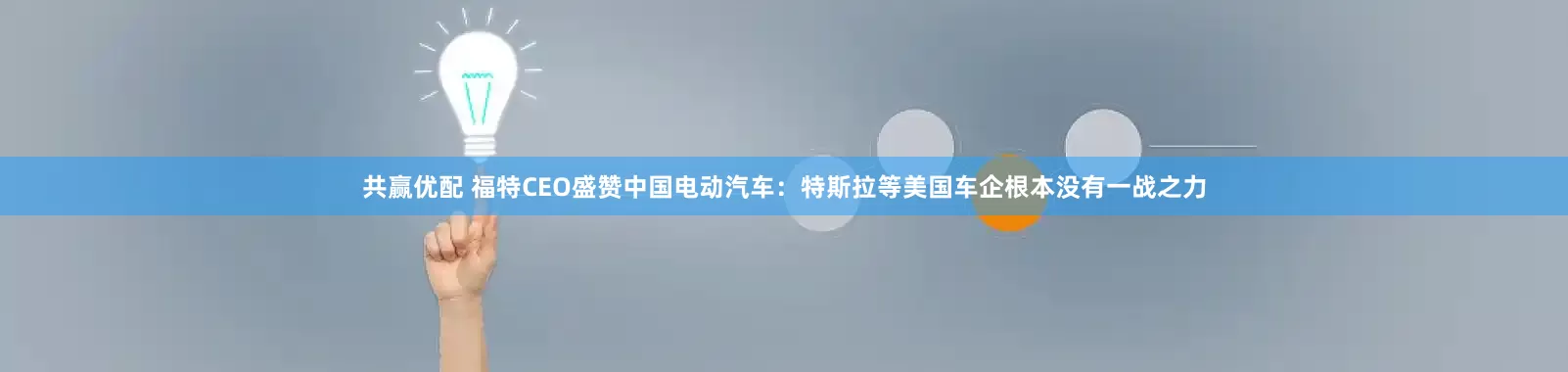 共赢优配 福特CEO盛赞中国电动汽车：特斯拉等美国车企根本没有一战之力