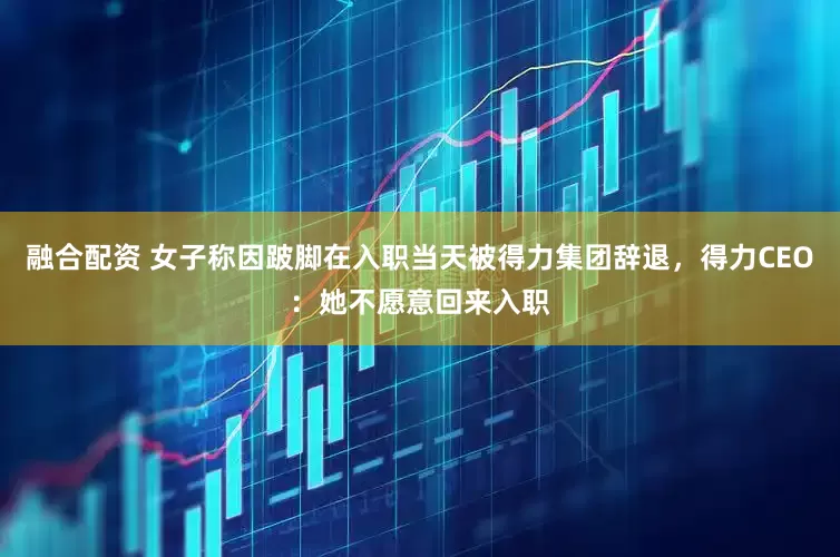 融合配资 女子称因跛脚在入职当天被得力集团辞退，得力CEO：她不愿意回来入职