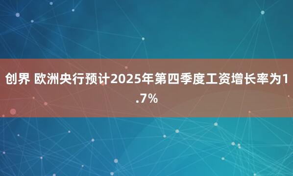 创界 欧洲央行预计2025年第四季度工资增长率为1.7%