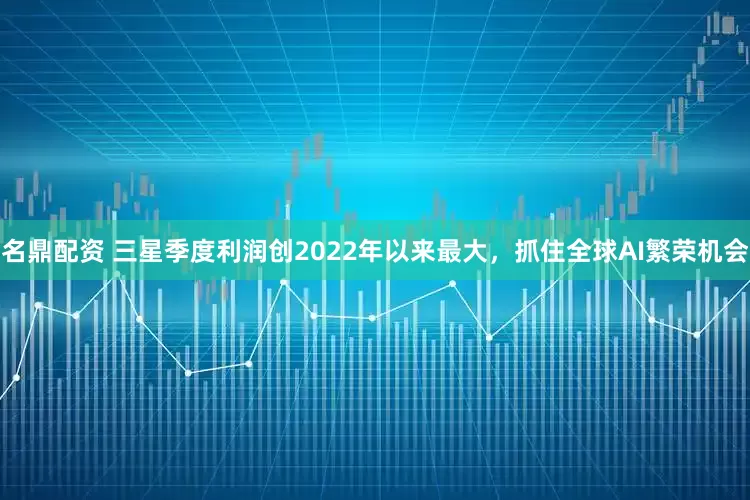 名鼎配资 三星季度利润创2022年以来最大，抓住全球AI繁荣机会
