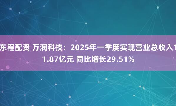 东程配资 万润科技：2025年一季度实现营业总收入11.87亿元 同比增长29.51%