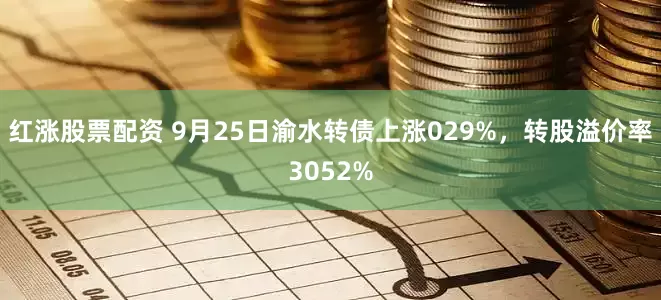 红涨股票配资 9月25日渝水转债上涨029%，转股溢价率3052%