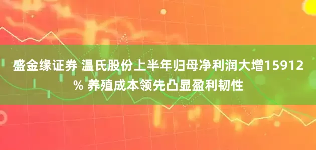盛金缘证券 温氏股份上半年归母净利润大增15912% 养殖成本领先凸显盈利韧性