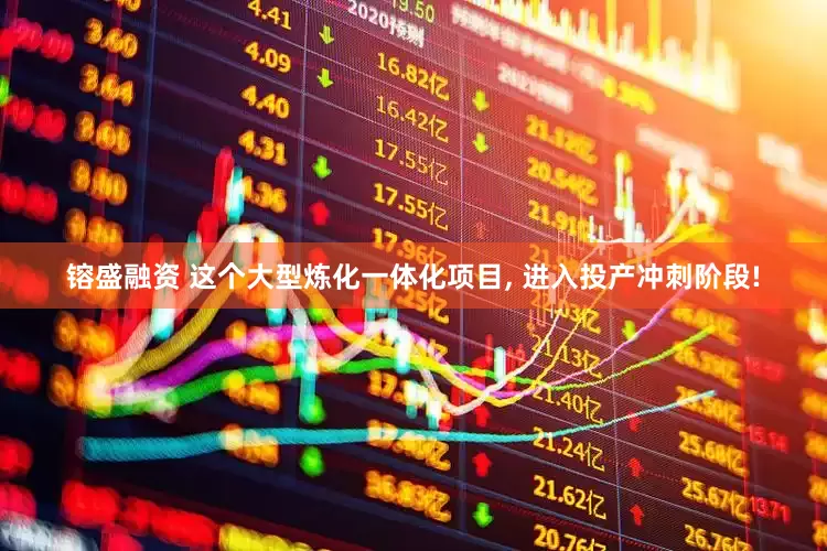 镕盛融资 这个大型炼化一体化项目, 进入投产冲刺阶段!