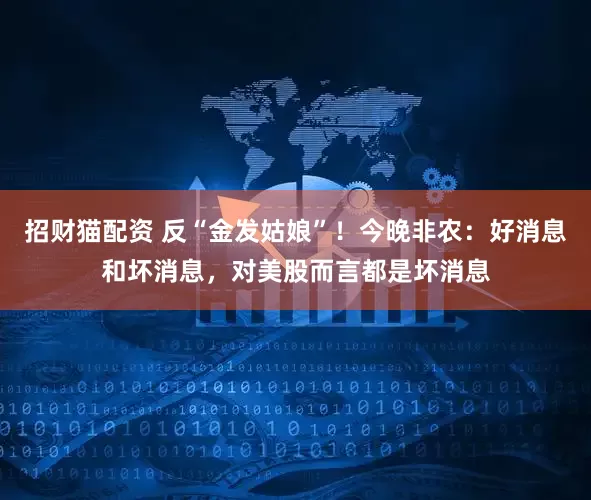 招财猫配资 反“金发姑娘”！今晚非农：好消息和坏消息，对美股而言都是坏消息