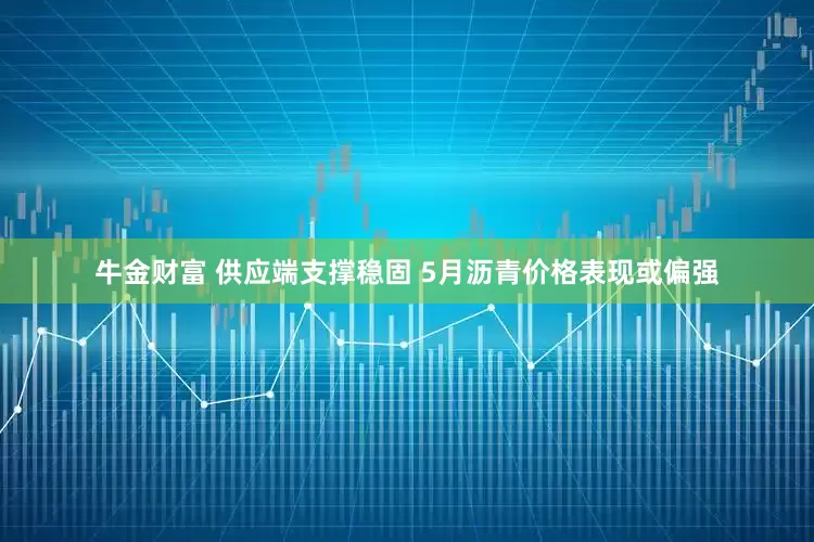 牛金财富 供应端支撑稳固 5月沥青价格表现或偏强